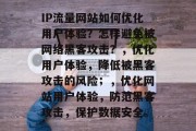 IP流量网站如何优化用户体验？怎样避免被网络黑客攻击？，优化用户体验，降低被黑客攻击的风险；，优化网站用户体验，防范黑客攻击，保护数据安全。