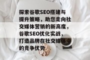 探索谷歌SEO搭建与提升策略,助您走向社交媒体营销的新高度,谷歌SEO优化实战,打造品牌在社交媒体中的竞争优势 探索谷歌SEO搭建与提升策略,助您走向社交媒体营销的新高度,谷歌SEO优化实战,打造品牌在社交媒体中的竞争优势