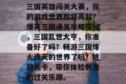 三国英雄闯关大赛,你的游戏世界即将亮起?爆笑三国通关攻略探秘,三国乱世大亨,你准备好了吗?畅游三国烽火连天的世界了吗?挑战关卡,带你体验刺激的过关乐趣。