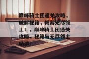 巅峰骑士团通关攻略,破解秘籍,畅游无尽领土!,巅峰骑士团通关攻略,秘籍与无尽领土畅游!