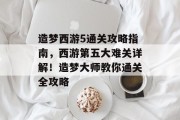 造梦西游5通关攻略指南,西游第五大难关详解!造梦大师教你通关全攻略