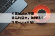 构建/nginx搭建网站的指南，如何轻松搭建nginx网站？