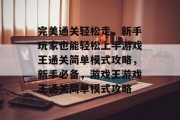 完美通关轻松走,新手玩家也能轻松上手游戏王通关简单模式攻略,新手必备,游戏王游戏王通关简单模式攻略 完美通关轻松走,新手玩家也能轻松上手游戏王通关简单模式攻略,新手必备,游戏王游戏王通关简单模式攻略