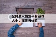 全网最火捕鱼平台游戏大全，探索与体验