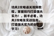 功夫2攻略通关视频教程,掌握技巧打造强大实力!,新手必看,功夫2攻略及实战指南,打造强大实力的全方位学习!