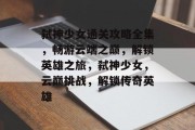 弑神少女通关攻略全集，畅游云端之巅，解锁英雄之旅，弑神少女，云巅挑战，解锁传奇英雄