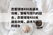 恋爱球球480关通关攻略,策略与技巧的结合,恋爱球球480关通关攻略,战术与技巧的结合