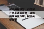 解密神秘谜题，如何解开画皮通关攻略，破解画皮通关攻略，解析关键要素