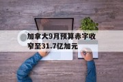 加拿大9月预算赤字收窄至31.7亿加元 加拿大9月预算赤字收窄至31.7亿加元