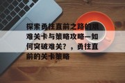探索勇往直前之路的艰难关卡与策略攻略—如何突破难关?,勇往直前的关卡策略 探索勇往直前之路的艰难关卡与策略攻略—如何突破难关?,勇往直前的关卡策略