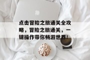 点击冒险之旅通关全攻略，冒险之旅通关，一键操作带你畅游世界！