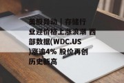 美股异动 | 存储行业迎价格上涨浪潮 西部数据(WDC.US)涨逾4% 股价再创历史新高