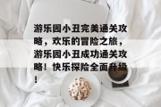 游乐园小丑完美通关攻略,欢乐的冒险之旅,游乐园小丑成功通关攻略!快乐探险全面升级!