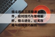 格斗进化三攻略通关条件,应对技巧与策略解析,格斗进化,过关攻略与应对技巧解析