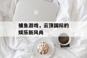 捕鱼游戏，云顶国际的娱乐新风尚