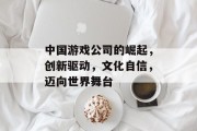 中国游戏公司的崛起，创新驱动，文化自信，迈向世界舞台