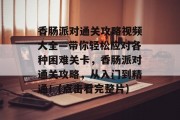香肠派对通关攻略视频大全—带你轻松应对各种困难关卡,香肠派对通关攻略,从入门到精通!(点击看完整片)
