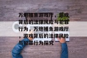 万炮捕鱼游戏厅,游戏背后的法律风险与犯罪行为,万炮捕鱼游戏厅,游戏背后的法律风险与犯罪行为探究 万炮捕鱼游戏厅,游戏背后的法律风险与犯罪行为,万炮捕鱼游戏厅,游戏背后的法律风险与犯罪行为探究