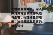 代理捕鱼游戏机，深入探讨其背后的法律风险与危害，代理捕鱼游戏机，法律风险与危害的深入探讨