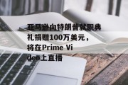 亚马逊向特朗普就职典礼捐赠100万美元，将在Prime Video上直播