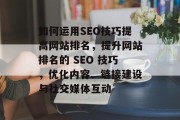 如何运用SEO技巧提高网站排名，提升网站排名的 SEO 技巧，优化内容、链接建设与社交媒体互动