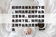 超级转盘捕鱼游戏下载，如何选择正规平台及注意事项，超级转盘捕鱼游戏下载，如何选择正规平台及注意事项指南