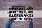 探索捕鱼游戏,游戏平台的魅力与深度,探索捕鱼游戏的魅力与深度,游戏平台的无限可能 探索捕鱼游戏,游戏平台的魅力与深度,探索捕鱼游戏的魅力与深度,游戏平台的无限可能