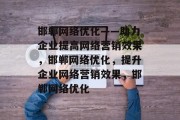 邯郸网络优化——助力企业提高网络营销效果，邯郸网络优化，提升企业网络营销效果，邯郸网络优化