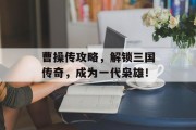 曹操传攻略，解锁三国传奇，成为一代枭雄！