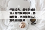 怀旧经典,最老款捕鱼达人游戏视频回顾,怀旧经典,老款捕鱼达人游戏视频回顾 怀旧经典,最老款捕鱼达人游戏视频回顾,怀旧经典,老款捕鱼达人游戏视频回顾