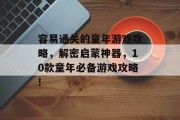 容易通关的童年游戏攻略，解密启蒙神器，10款童年必备游戏攻略!