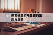 探索捕鱼游戏里面的乐趣与智慧 探索捕鱼游戏里面的乐趣与智慧