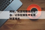 揭秘，玩游戏赚钱的平台，让你在娱乐中实现财富增长
