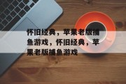 怀旧经典,苹果老版捕鱼游戏,怀旧经典,苹果老版捕鱼游戏 怀旧经典,苹果老版捕鱼游戏,怀旧经典,苹果老版捕鱼游戏