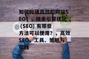 如何构建高效的网站SEO?,搜索引擎优化 (SEO) 有哪些方法可以使用?,高效SEO,工具、策略与实践