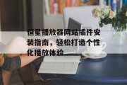 恒星播放器网站插件安装指南，轻松打造个性化播放体验