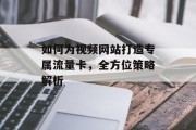 如何为视频网站打造专属流量卡，全方位策略解析