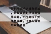 街机电玩千炮捕鱼游戏，游戏背后的法律与道德问题，街机电玩千炮捕鱼游戏，法律与道德的双重考量