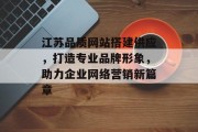 江苏品质网站搭建供应，打造专业品牌形象，助力企业网络营销新篇章