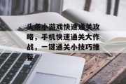 头条小游戏快速通关攻略,手机快速通关大作战,一键通关小技巧推荐 头条小游戏快速通关攻略,手机快速通关大作战,一键通关小技巧推荐