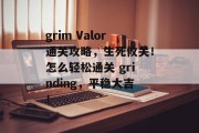 grim Valor通关攻略，生死攸关！怎么轻松通关 grinding，平稳大吉！