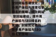 登封网站搭建优化，提升用户体验与搜索引擎排名的策略，优化网站 登封站建设，提升用户体验与SEO排名的策略，封底优化技巧，提升用户体验与SEO排名的策略