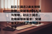 赵云三国志2通关视频攻略,突破难题的方法与策略,赵云三国志,攻略解锁新篇章!突破难关的秘密武器与战术分享