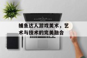 捕鱼达人游戏美术，艺术与技术的完美融合