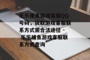 乐乐捕鱼游戏客服QQ号码，获取游戏客服联系方式需合法途径 - 乐乐捕鱼游戏客服联系方式查询