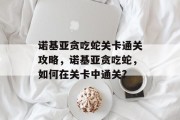 诺基亚贪吃蛇关卡通关攻略,诺基亚贪吃蛇,如何在关卡中通关?