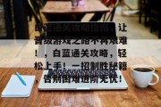 白蓝通关攻略指南，让晋级游戏之路不再艰难！，白蓝通关攻略，轻松上手！一招制胜秘籍，告别困难进阶无忧！