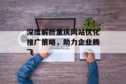 深度解析重庆网站优化推广策略，助力企业腾飞