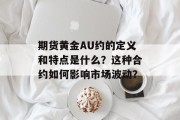 期货黄金AU约的定义和特点是什么？这种合约如何影响市场波动？