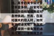 王国保卫战3是一款由EA推出的即时战略游戏。其中的关卡设计非常丰富多样,玩家可以通过升级和策略来应对各种挑战。然而,在面对强大的敌人时,如何有效地通关呢?本文将为你提供一些有用的通关攻略。,王国保卫战3玩家攻略,通关技巧大公开!